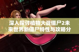 深入探讨植物大战僵尸2未来世界新僵尸特性与攻略分析