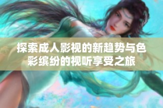 探索成人影视的新趋势与色彩缤纷的视听享受之旅