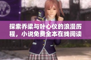 探索乔梁与叶心仪的浪漫历程，小说免费全本在线阅读指南