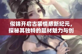 似锦开启古装情感新纪元，探秘其独特的题材魅力与创新之路