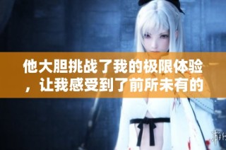 他大胆挑战了我的极限体验，让我感受到了前所未有的刺激