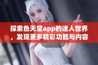 探索色天堂app的迷人世界，发现更多精彩功能与内容体验