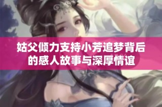 姑父倾力支持小芳追梦背后的感人故事与深厚情谊