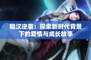 糙汉逆袭：探索新时代背景下的爱情与成长故事