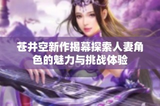 苍井空新作揭幕探索人妻角色的魅力与挑战体验