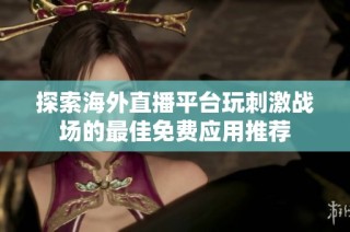 探索海外直播平台玩刺激战场的最佳免费应用推荐