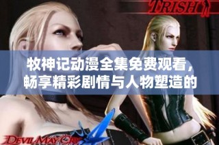 牧神记动漫全集免费观看，畅享精彩剧情与人物塑造的冒险旅程