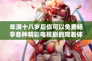 年满十八岁后你可以免费畅享各种精彩电视剧的观看体验