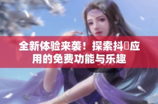 全新体验来袭！探索抖抈应用的免费功能与乐趣
