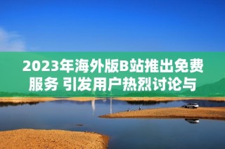 2023年海外版B站推出免费服务 引发用户热烈讨论与期待