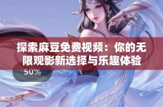 探索麻豆免费视频：你的无限观影新选择与乐趣体验