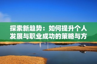 探索新趋势：如何提升个人发展与职业成功的策略与方法