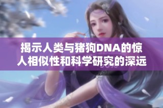 揭示人类与猪狗DNA的惊人相似性和科学研究的深远意义