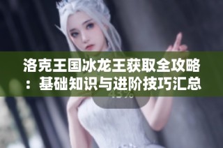 洛克王国冰龙王获取全攻略：基础知识与进阶技巧汇总