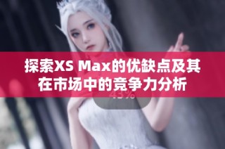 探索XS Max的优缺点及其在市场中的竞争力分析