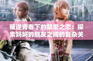 叛逆青春下的禁忌之恋：探索妈妈的朋友之间的复杂关系