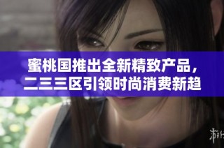 蜜桃国推出全新精致产品，二三三区引领时尚消费新趋势