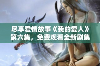 尽享爱情故事《我的爱人》第六集，免费观看全新剧集体验