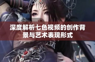 深度解析七色视频的创作背景与艺术表现形式