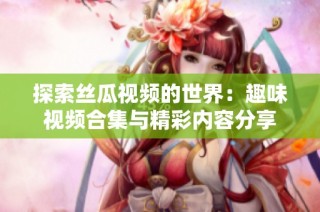 探索丝瓜视频的世界：趣味视频合集与精彩内容分享