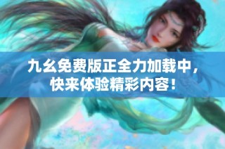 九幺免费版正全力加载中，快来体验精彩内容！