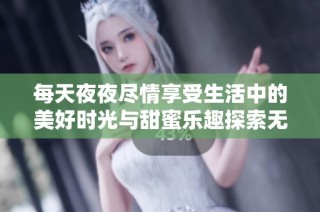 每天夜夜尽情享受生活中的美好时光与甜蜜乐趣探索无限可能