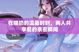 在喂奶的温馨时刻，两人共享爱的亲密瞬间