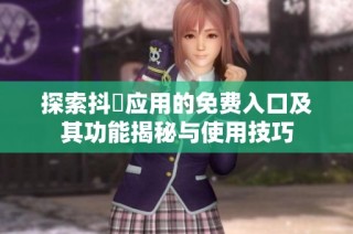 探索抖抈应用的免费入口及其功能揭秘与使用技巧
