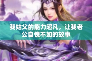 我姑父的能力超凡，让我老公自愧不如的故事