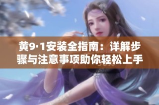 黄9·1安装全指南：详解步骤与注意事项助你轻松上手