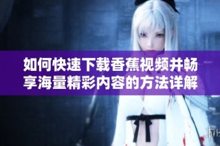 如何快速下载香蕉视频并畅享海量精彩内容的方法详解