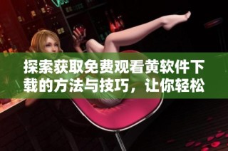 探索获取免费观看黄软件下载的方法与技巧，让你轻松享受精彩内容