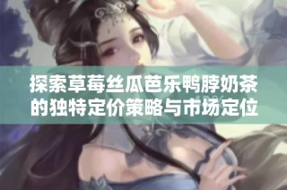 探索草莓丝瓜芭乐鸭脖奶茶的独特定价策略与市场定位