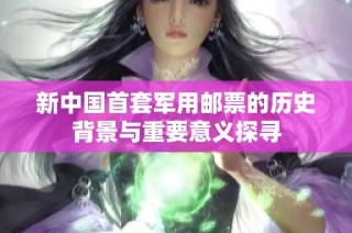 新中国首套军用邮票的历史背景与重要意义探寻