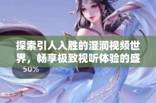 探索引人入胜的湿润视频世界，畅享极致视听体验的盛宴