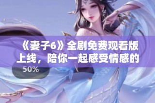 《妻子6》全剧免费观看版上线，陪你一起感受情感的深度与温度