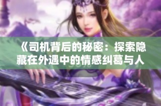 《司机背后的秘密：探索隐藏在外遇中的情感纠葛与人生抉择》