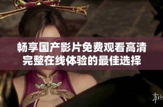 畅享国产影片免费观看高清完整在线体验的最佳选择