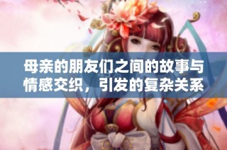 母亲的朋友们之间的故事与情感交织，引发的复杂关系解析