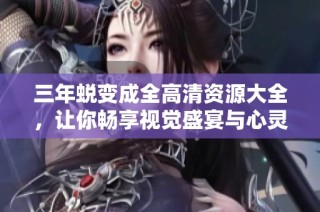 三年蜕变成全高清资源大全，让你畅享视觉盛宴与心灵体验
