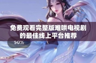 免费观看完整版难哄电视剧的最佳线上平台推荐