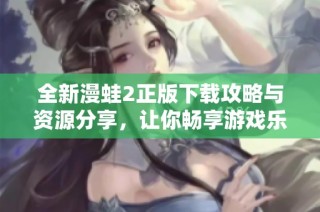 全新漫蛙2正版下载攻略与资源分享，让你畅享游戏乐趣