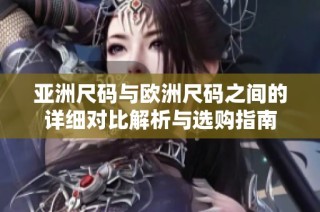 亚洲尺码与欧洲尺码之间的详细对比解析与选购指南