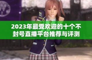 2023年最受欢迎的十个不封号直播平台推荐与评测
