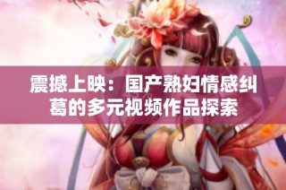 震撼上映：国产熟妇情感纠葛的多元视频作品探索