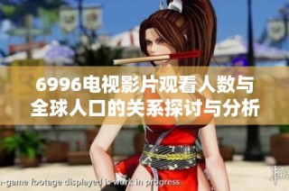 6996电视影片观看人数与全球人口的关系探讨与分析