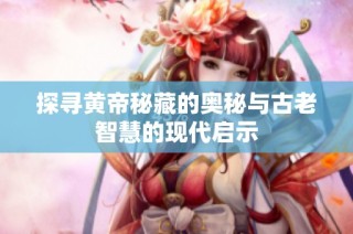 探寻黄帝秘藏的奥秘与古老智慧的现代启示