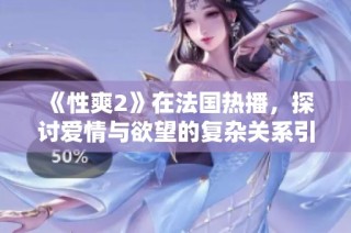 《性爽2》在法国热播，探讨爱情与欲望的复杂关系引发观众热议