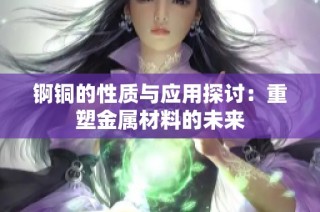 锕铜的性质与应用探讨：重塑金属材料的未来