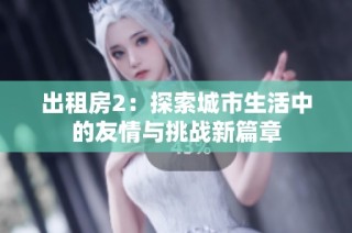 出租房2：探索城市生活中的友情与挑战新篇章
